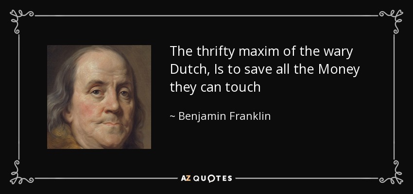 The thrifty maxim of the wary Dutch, Is to save all the Money they can touch - Benjamin Franklin