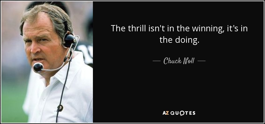 The thrill isn't in the winning, it's in the doing. - Chuck Noll