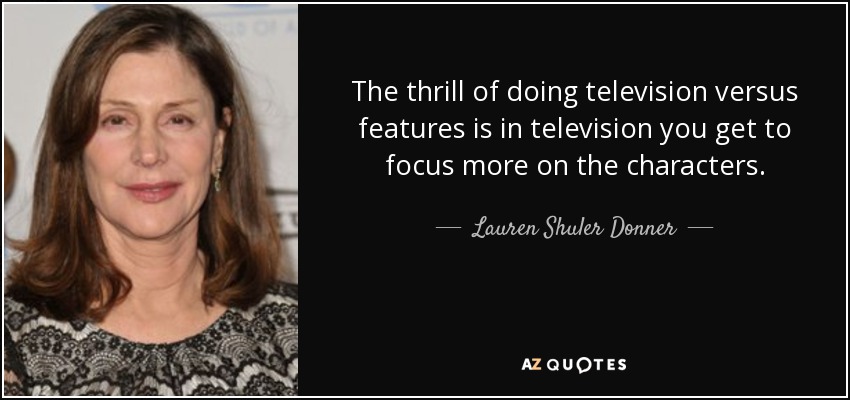 The thrill of doing television versus features is in television you get to focus more on the characters. - Lauren Shuler Donner