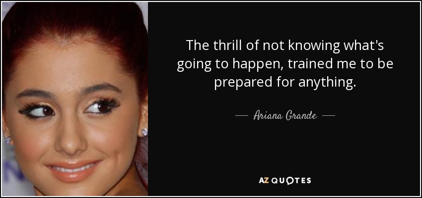 The thrill of not knowing what's going to happen, trained me to be prepared for anything. - Ariana Grande