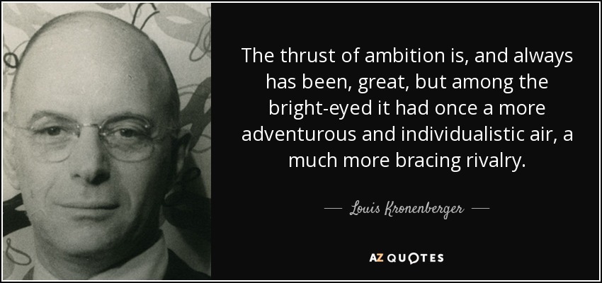 The thrust of ambition is, and always has been, great, but among the bright-eyed it had once a more adventurous and individualistic air, a much more bracing rivalry. - Louis Kronenberger
