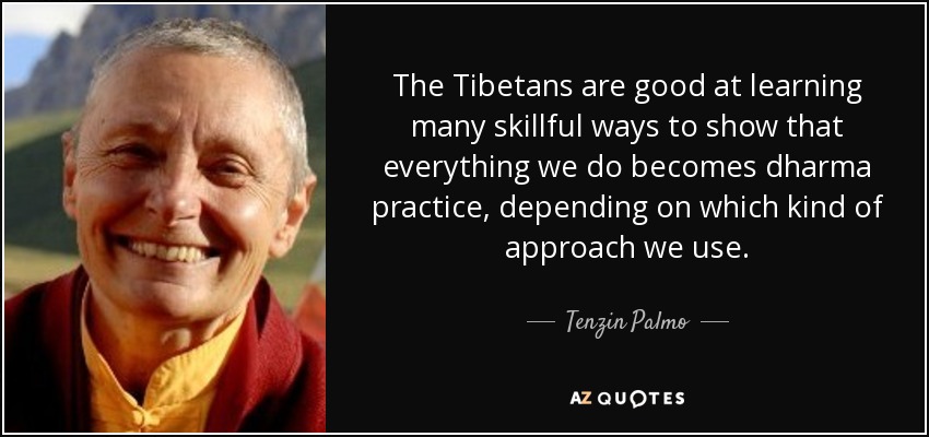 The Tibetans are good at learning many skillful ways to show that everything we do becomes dharma practice, depending on which kind of approach we use. - Tenzin Palmo