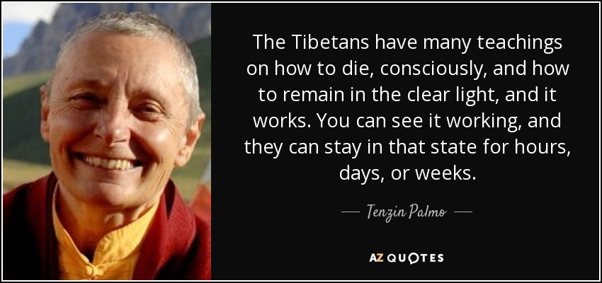 The Tibetans have many teachings on how to die, consciously, and how to remain in the clear light, and it works. You can see it working, and they can stay in that state for hours, days, or weeks. - Tenzin Palmo