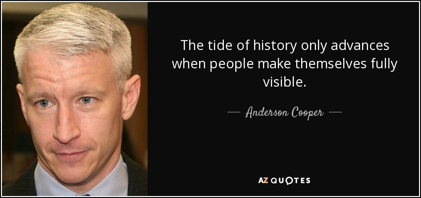 The tide of history only advances when people make themselves fully visible. - Anderson Cooper