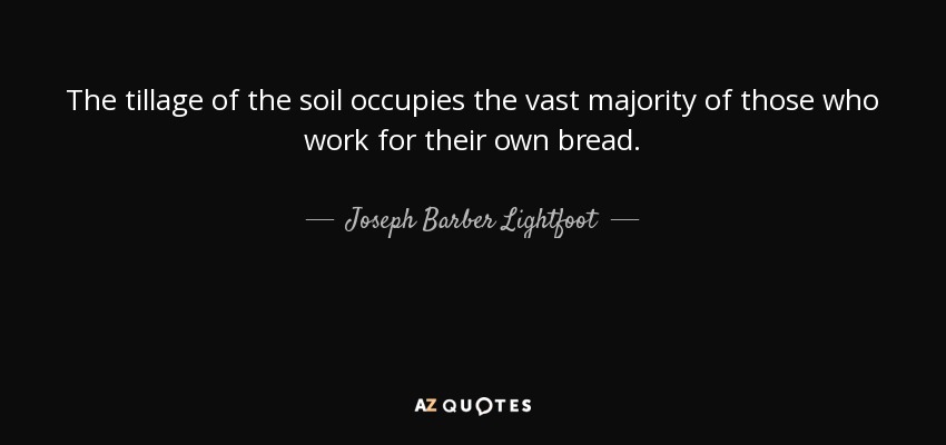 The tillage of the soil occupies the vast majority of those who work for their own bread. - Joseph Barber Lightfoot
