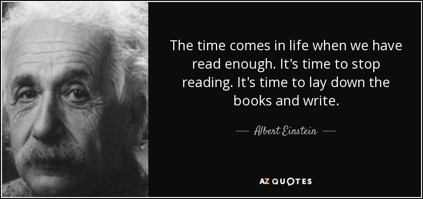 The time comes in life when we have read enough. It's time to stop reading. It's time to lay down the books and write. - Albert Einstein