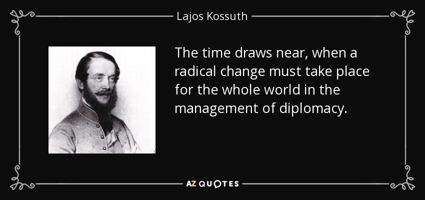 The time draws near, when a radical change must take place for the whole world in the management of diplomacy. - Lajos Kossuth