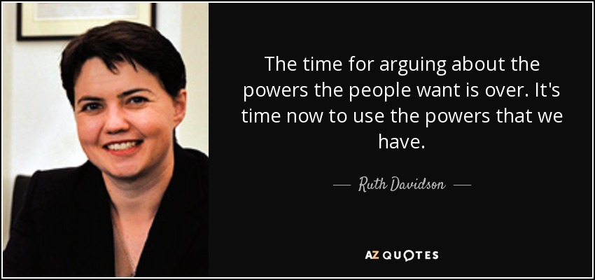 The time for arguing about the powers the people want is over. It's time now to use the powers that we have. - Ruth Davidson