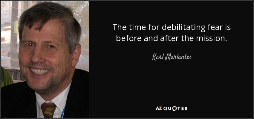 The time for debilitating fear is before and after the mission. - Karl Marlantes