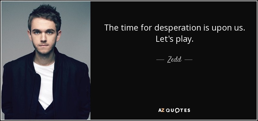 The time for desperation is upon us. Let's play. - Zedd