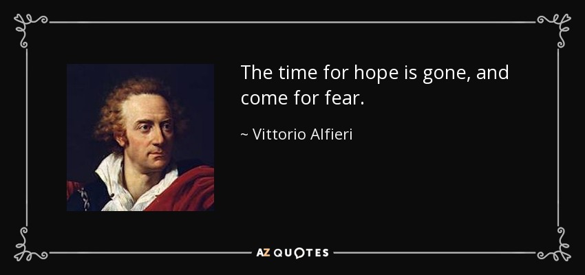 The time for hope is gone, and come for fear. - Vittorio Alfieri