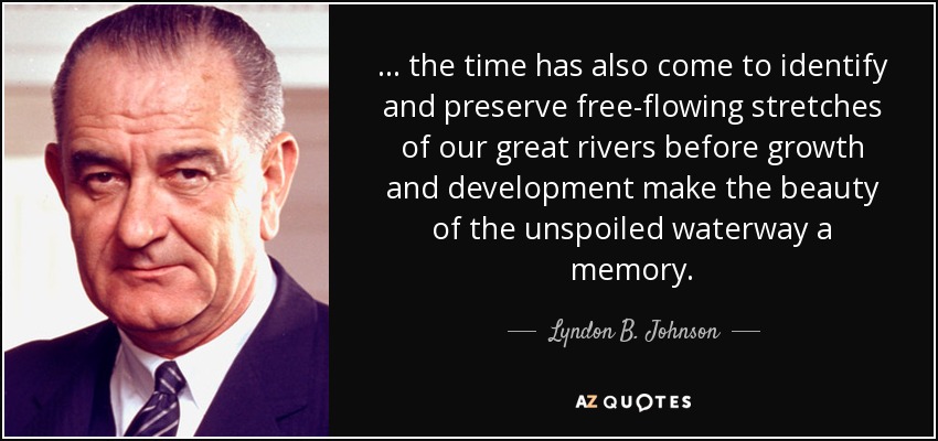 . . . the time has also come to identify and preserve free-flowing stretches of our great rivers before growth and development make the beauty of the unspoiled waterway a memory. - Lyndon B. Johnson