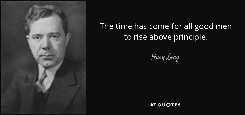 The time has come for all good men to rise above principle. - Huey Long