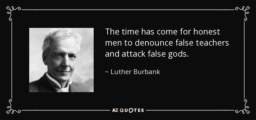 The time has come for honest men to denounce false teachers and attack false gods. - Luther Burbank