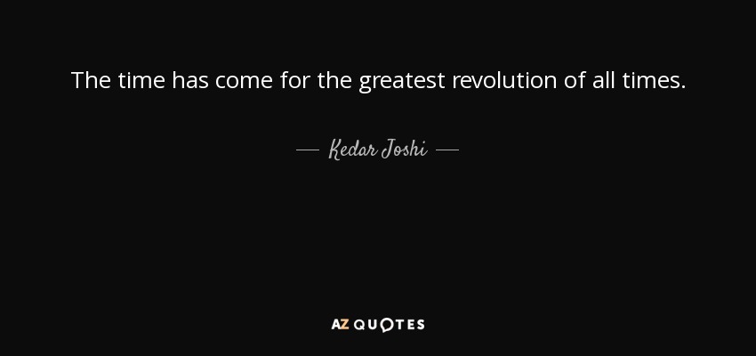 The time has come for the greatest revolution of all times. - Kedar Joshi