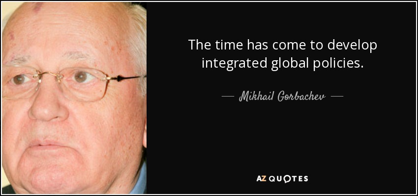 The time has come to develop integrated global policies. - Mikhail Gorbachev