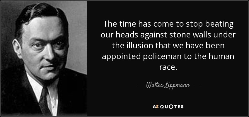 The time has come to stop beating our heads against stone walls under the illusion that we have been appointed policeman to the human race. - Walter Lippmann