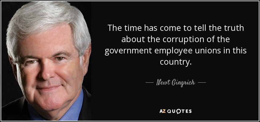 The time has come to tell the truth about the corruption of the government employee unions in this country. - Newt Gingrich