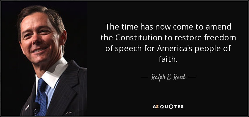 The time has now come to amend the Constitution to restore freedom of speech for America's people of faith. - Ralph E. Reed, Jr.