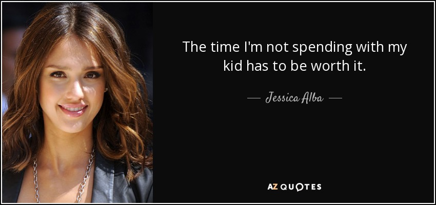 The time I'm not spending with my kid has to be worth it. - Jessica Alba