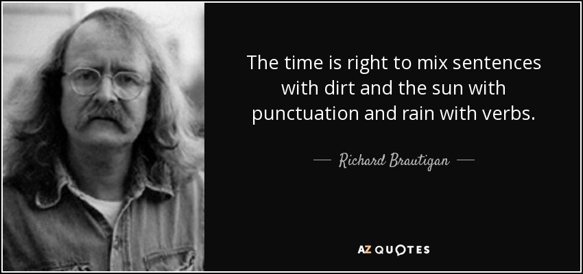 The time is right to mix sentences with dirt and the sun with punctuation and rain with verbs. - Richard Brautigan