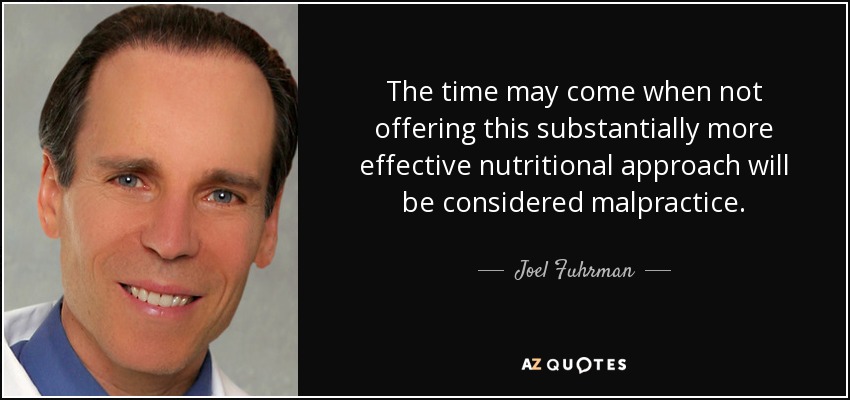 The time may come when not offering this substantially more effective nutritional approach will be considered malpractice. - Joel Fuhrman