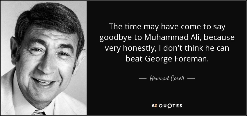 The time may have come to say goodbye to Muhammad Ali, because very honestly, I don't think he can beat George Foreman. - Howard Cosell
