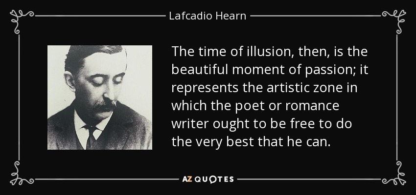 The time of illusion, then, is the beautiful moment of passion; it represents the artistic zone in which the poet or romance writer ought to be free to do the very best that he can. - Lafcadio Hearn