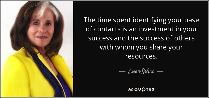 The time spent identifying your base of contacts is an investment in your success and the success of others with whom you share your resources. - Susan RoAne