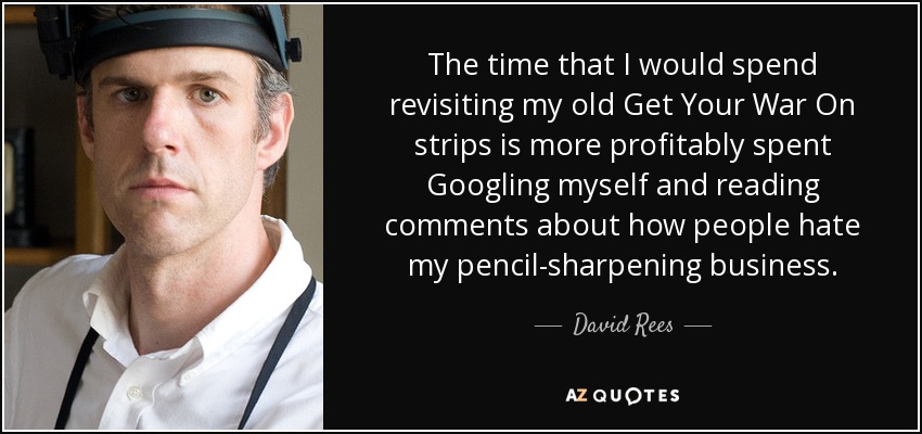 The time that I would spend revisiting my old Get Your War On strips is more profitably spent Googling myself and reading comments about how people hate my pencil-sharpening business. - David Rees