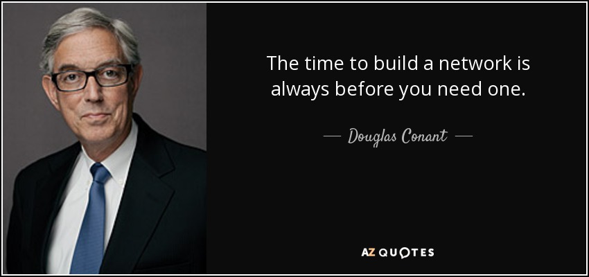 The time to build a network is always before you need one. - Douglas Conant