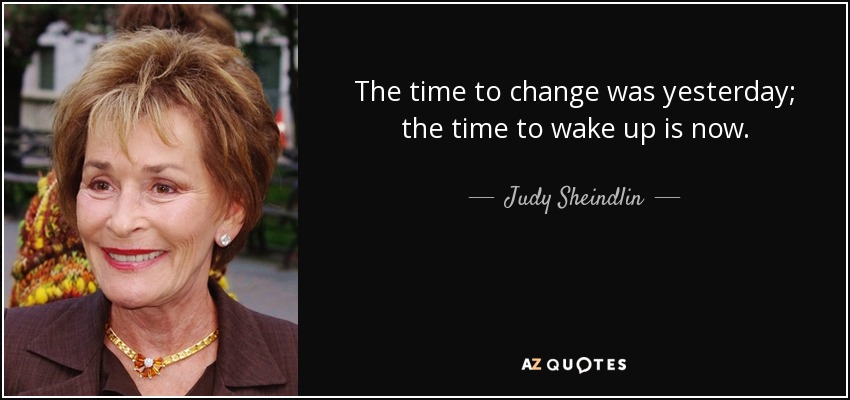 The time to change was yesterday; the time to wake up is now. - Judy Sheindlin