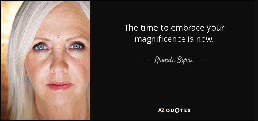 The time to embrace your magnificence is now. - Rhonda Byrne