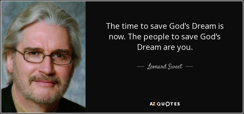The time to save God's Dream is now. The people to save God's Dream are you. - Leonard Sweet