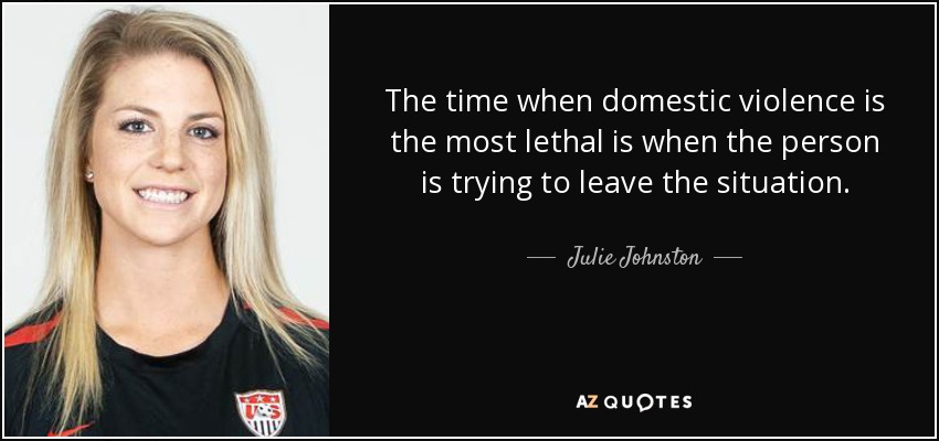 The time when domestic violence is the most lethal is when the person is trying to leave the situation. - Julie Johnston