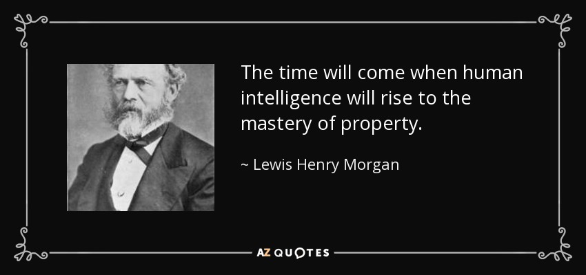 The time will come when human intelligence will rise to the mastery of property. - Lewis Henry Morgan