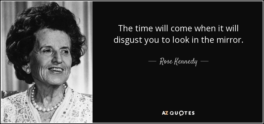 The time will come when it will disgust you to look in the mirror. - Rose Kennedy