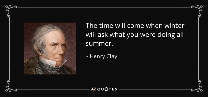 The time will come when winter will ask what you were doing all summer. - Henry Clay