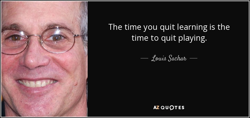 The time you quit learning is the time to quit playing. - Louis Sachar
