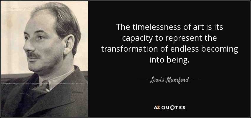 The timelessness of art is its capacity to represent the transformation of endless becoming into being. - Lewis Mumford
