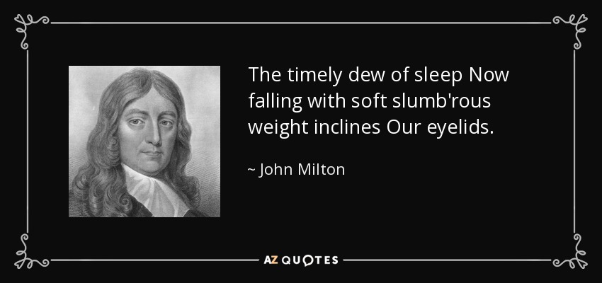 The timely dew of sleep Now falling with soft slumb'rous weight inclines Our eyelids. - John Milton