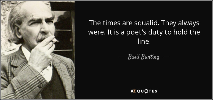 The times are squalid. They always were. It is a poet's duty to hold the line. - Basil Bunting