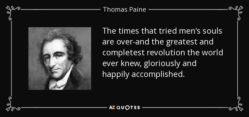 The times that tried men's souls are over-and the greatest and completest revolution the world ever knew, gloriously and happily accomplished. - Thomas Paine