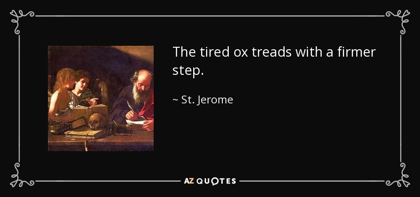 The tired ox treads with a firmer step. - St. Jerome
