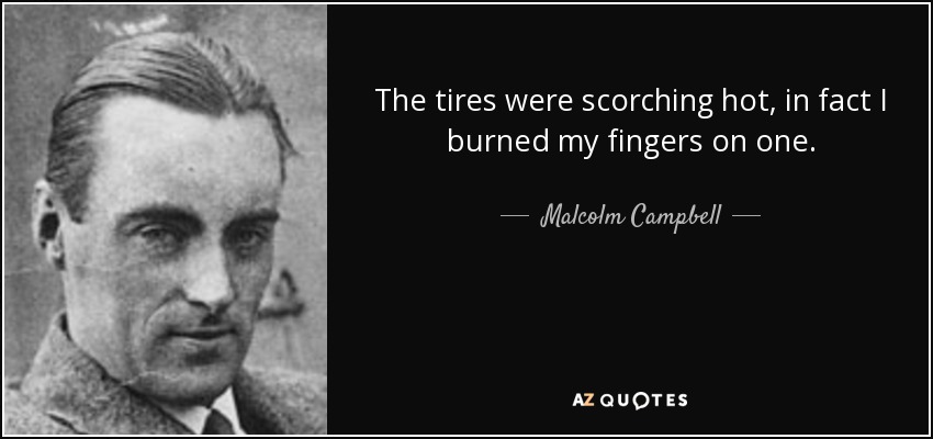 The tires were scorching hot, in fact I burned my fingers on one. - Malcolm Campbell