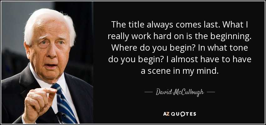 The title always comes last. What I really work hard on is the beginning. Where do you begin? In what tone do you begin? I almost have to have a scene in my mind. - David McCullough