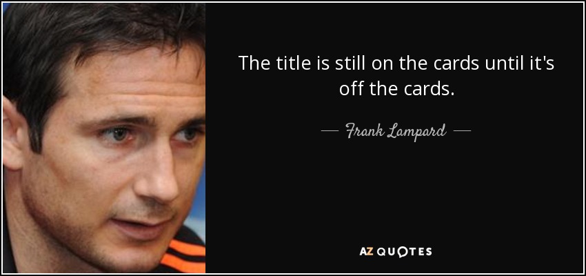 The title is still on the cards until it's off the cards. - Frank Lampard
