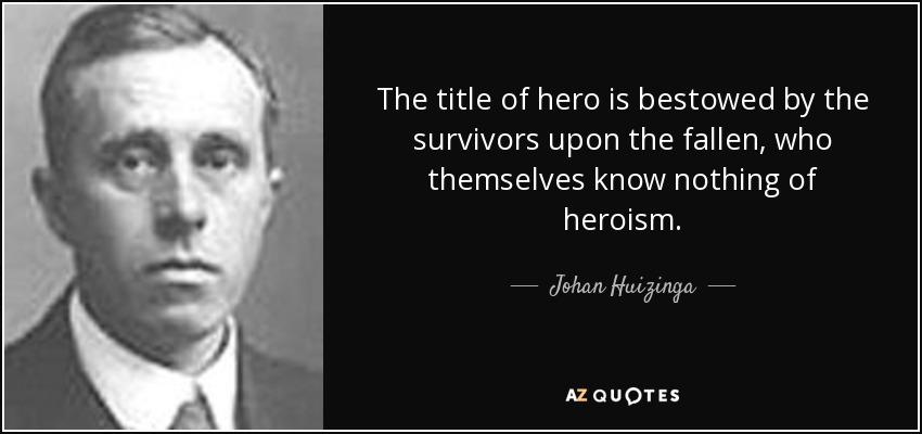 The title of hero is bestowed by the survivors upon the fallen, who themselves know nothing of heroism. - Johan Huizinga