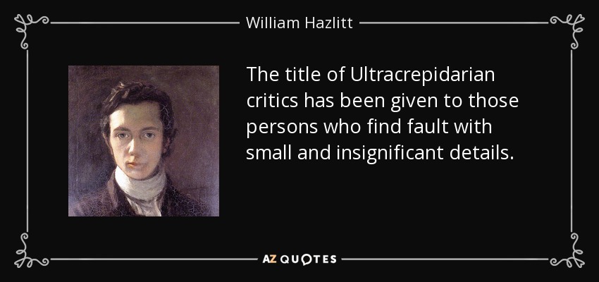 The title of Ultracrepidarian critics has been given to those persons who find fault with small and insignificant details. - William Hazlitt