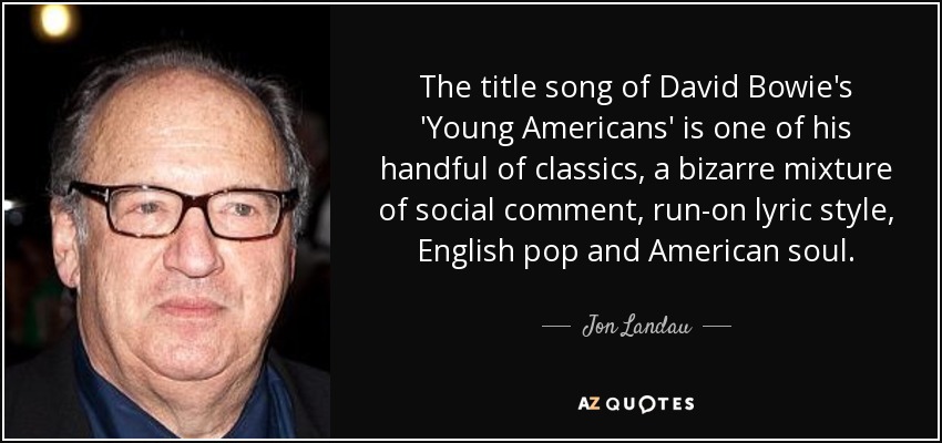 The title song of David Bowie's 'Young Americans' is one of his handful of classics, a bizarre mixture of social comment, run-on lyric style, English pop and American soul. - Jon Landau